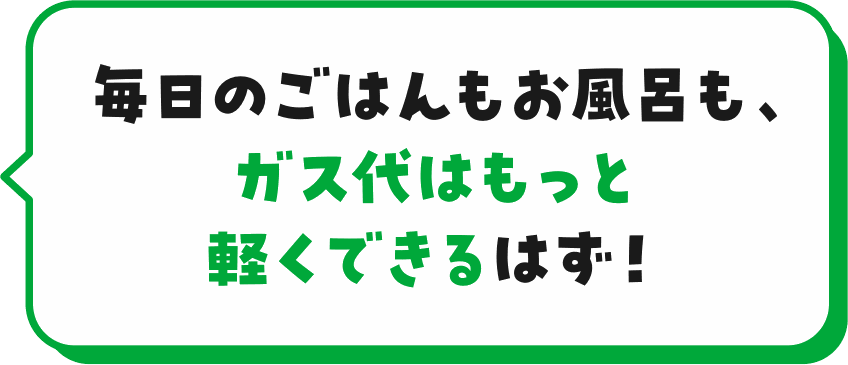 毎日のごはんもお風呂も、ガス代はもっと軽くできるはず!