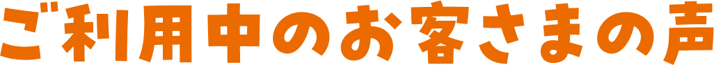 ご利用中のお客さまの声