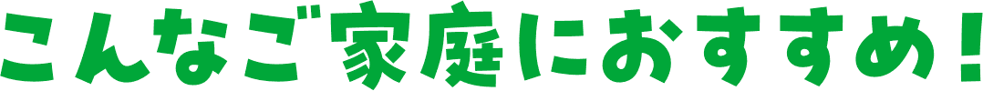 こんなご家庭におすすめ!