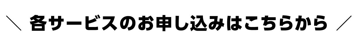 各サービスのお申し込みはこちらから